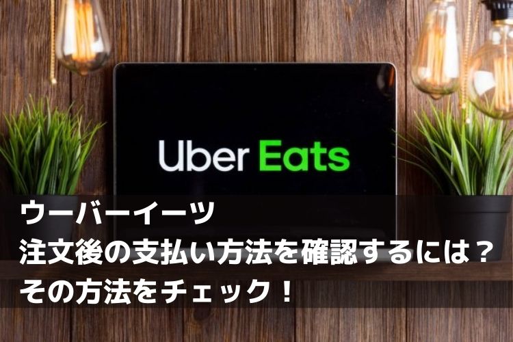 ウーバーイーツ（Uber Eats）注文後の支払い方法は確認できない？その 