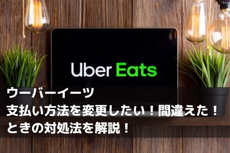 ウーバーイーツ（Uber Eats）で支払い方法を変更したい！間違えた 