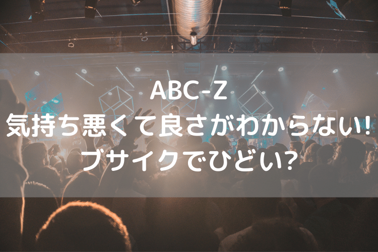 Abc Zが気持ち悪いしひどい 華がないしブサイクなどアンチの意見を解説