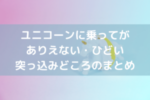 ユニコーンに乗ってがありえない・ひどい｜突っ込みどころのまとめ