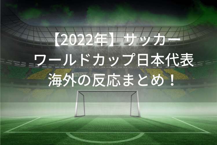 【2022年】サッカーワールドカップ日本代表！海外の反応まとめ！