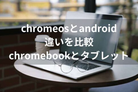 chromeosとandroidの違いを比較｜chromebook（クロームブック）とタブレットを解説